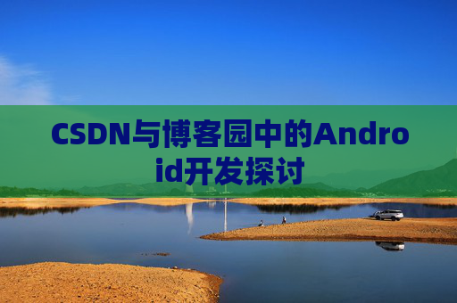 CSDN与博客园中的Android开发探讨