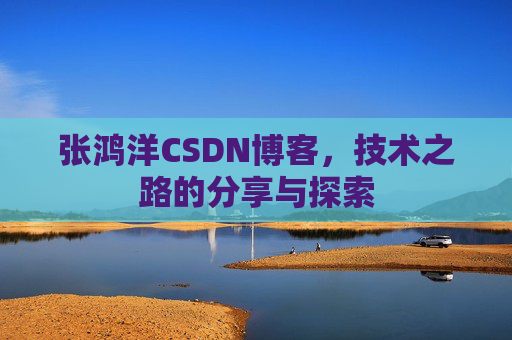 张鸿洋CSDN博客，技术之路的分享与探索