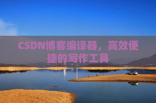 CSDN博客编译器，高效便捷的写作工具