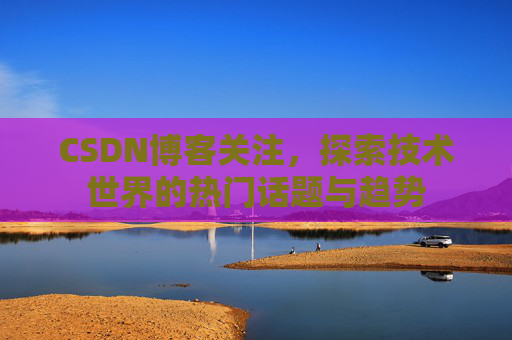 CSDN博客关注，探索技术世界的热门话题与趋势