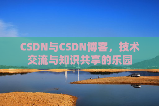 CSDN与CSDN博客，技术交流与知识共享的乐园