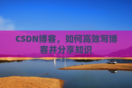 CSDN博客，如何高效写博客并分享知识