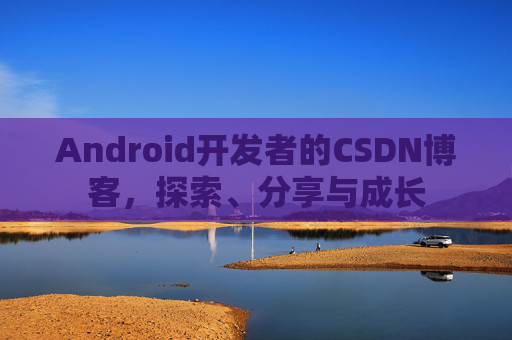 Android开发者的CSDN博客，探索、分享与成长