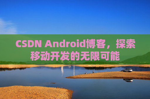 CSDN Android博客，探索移动开发的无限可能